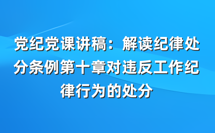 党纪党课讲稿：解读纪律处分条例第十章对违反工作纪律行为的处分