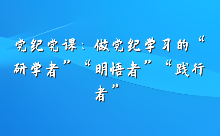 党纪党课：做党纪学习的“研学者”“明悟者”“践行者”