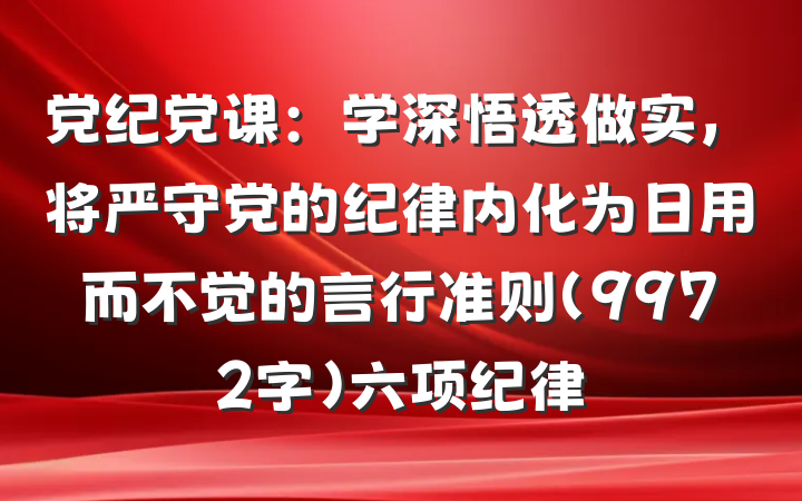 党纪党课：学深悟透做实，将严守党的纪律内化为日用而不觉的言行准则（9972字）六项纪律