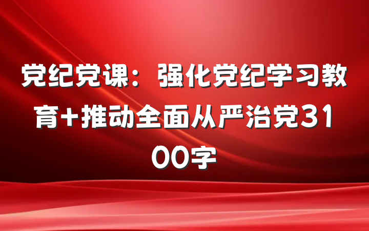 党纪党课：强化党纪学习教育 推动全面从严治党3100字