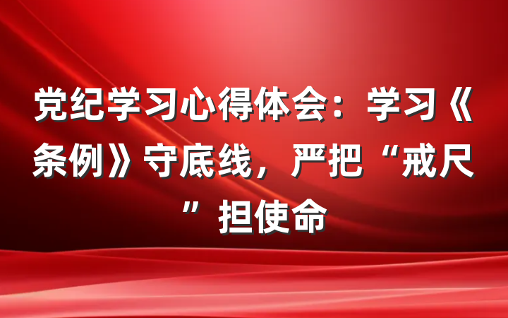 党纪学习心得体会：学习《条例》守底线，严把“戒尺”担使命