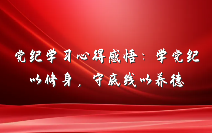 党纪学习心得感悟：学党纪以修身，守底线以养德