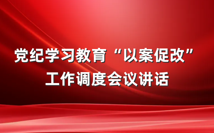 党纪学习教育“以案促改”工作调度会议讲话