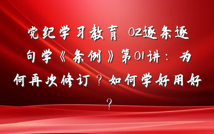 党纪学习教育∣02逐条逐句学《条例》第01讲：为何再次修订？如何学好用好？