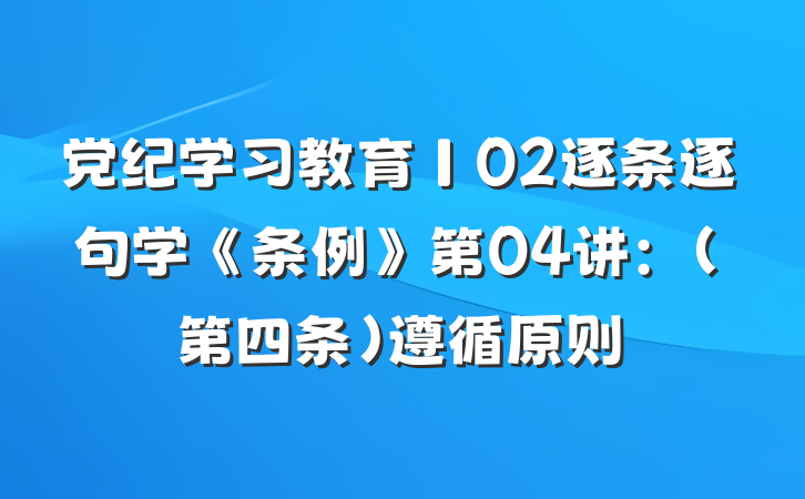党纪学习教育∣02逐条逐句学《条例》第04讲：（第四条）遵循原则