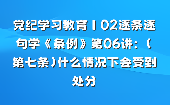 党纪学习教育∣02逐条逐句学《条例》第06讲：（第七条）什么情况下会受到处分
