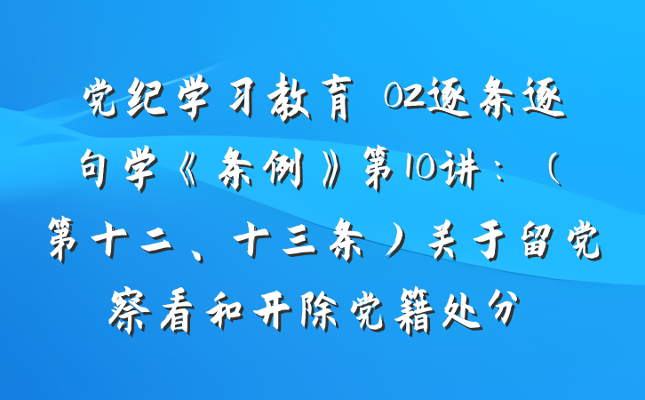 党纪学习教育∣02逐条逐句学《条例》第10讲：（第十二、十三条）关于留党察看和开除党籍处分