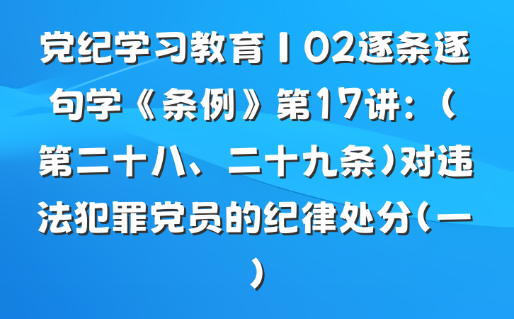 党纪学习教育∣02逐条逐句学《条例》第17讲：（第二十八、二十九条）对违法犯罪党员的纪律处分（一）