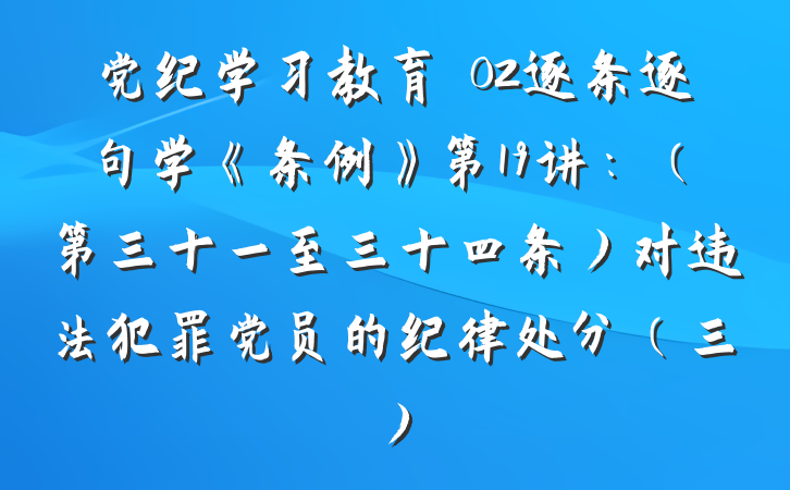党纪学习教育∣02逐条逐句学《条例》第19讲：（第三十一至三十四条）对违法犯罪党员的纪律处分（三）