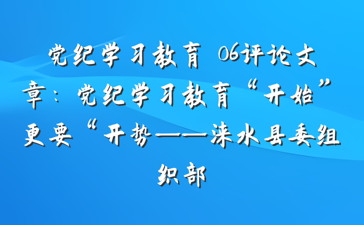 党纪学习教育∣06评论文章：党纪学习教育“开始”更要“开势——涞水县委组织部