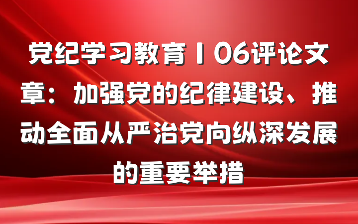 党纪学习教育∣06评论文章：加强党的纪律建设、推动全面从严治党向纵深发展的重要举措