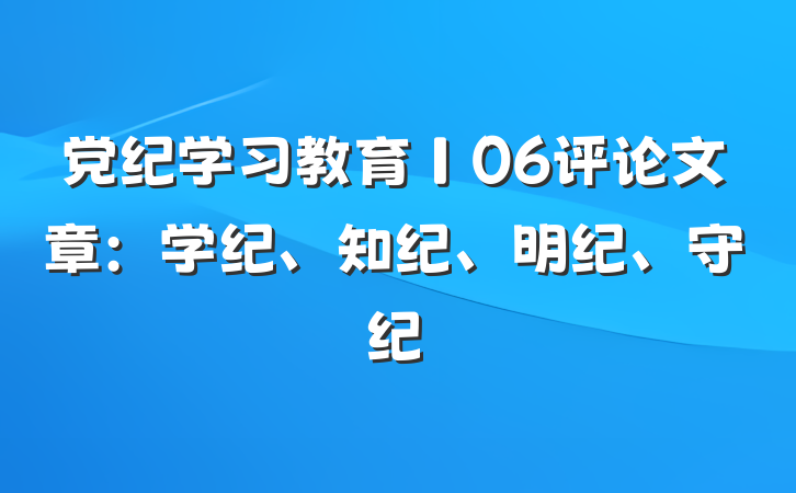 党纪学习教育∣06评论文章：学纪、知纪、明纪、守纪