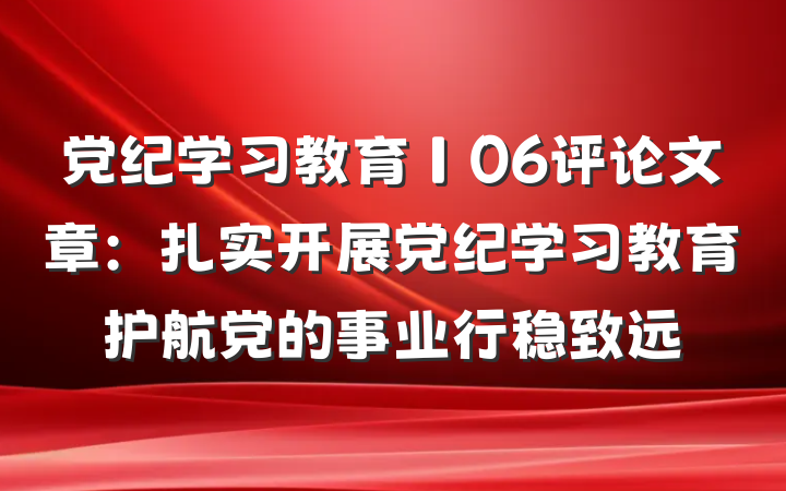 党纪学习教育∣06评论文章：扎实开展党纪学习教育护航党的事业行稳致远