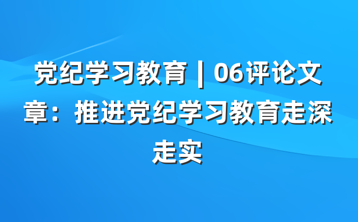 党纪学习教育∣06评论文章：推进党纪学习教育走深走实
