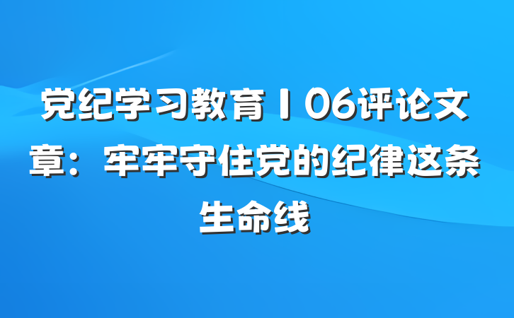 党纪学习教育∣06评论文章：牢牢守住党的纪律这条生命线