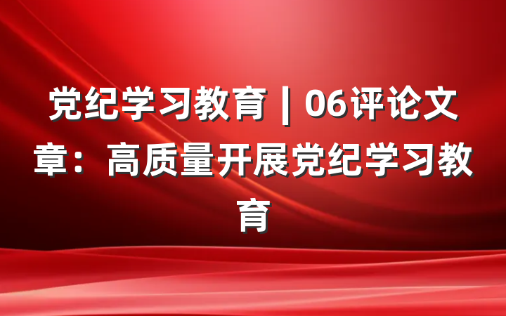 党纪学习教育∣06评论文章：高质量开展党纪学习教育