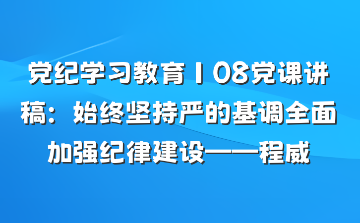 党纪学习教育∣08党课讲稿：始终坚持严的基调全面加强纪律建设——程威