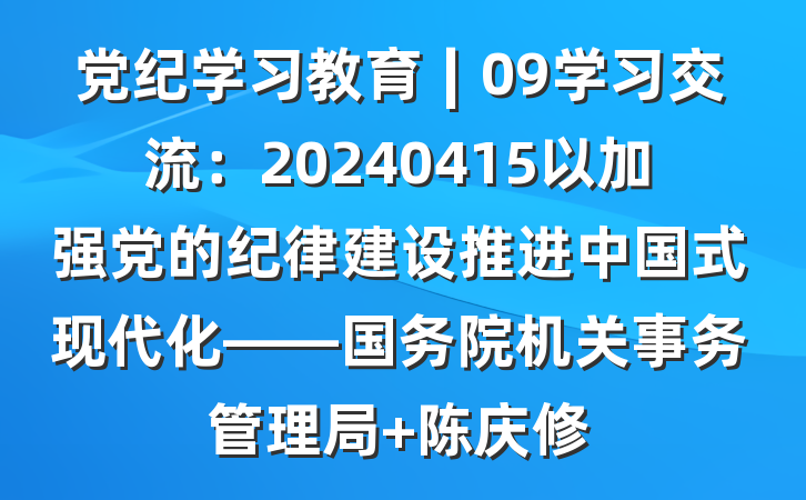 党纪学习教育∣09学习交流：20240415以加强党的纪律建设推进中国式现代化——国务院机关事务管理局 陈庆修