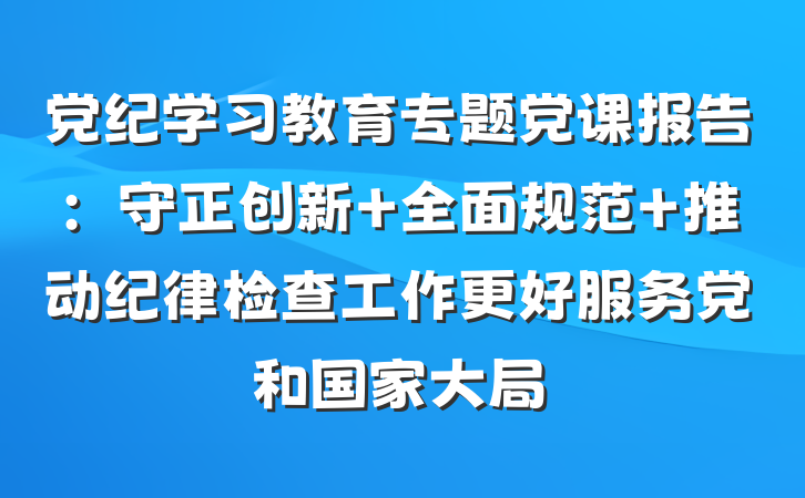 党纪学习教育专题党课报告：守正创新 全面规范 推动纪律检查工作更好服务党和国家大局
