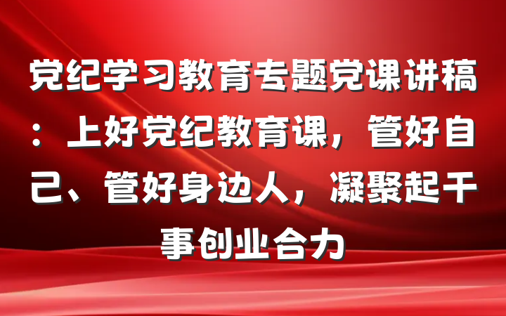 党纪学习教育专题党课讲稿：上好党纪教育课，管好自己、管好身边人，凝聚起干事创业合力