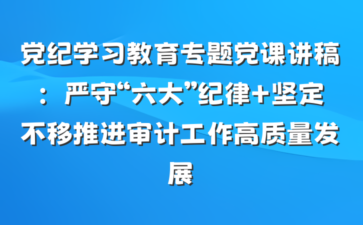 党纪学习教育专题党课讲稿：严守“六大”纪律 坚定不移推进审计工作高质量发展