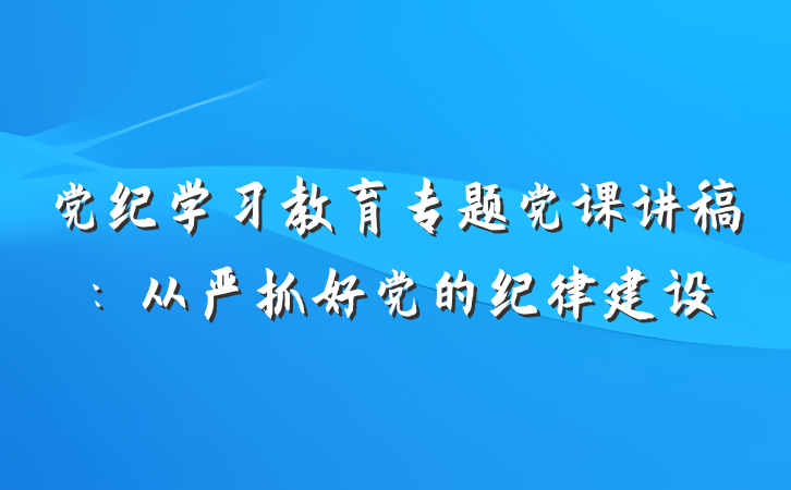 党纪学习教育专题党课讲稿：从严抓好党的纪律建设