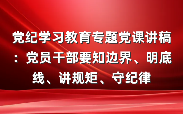 党纪学习教育专题党课讲稿：党员干部要知边界、明底线、讲规矩、守纪律