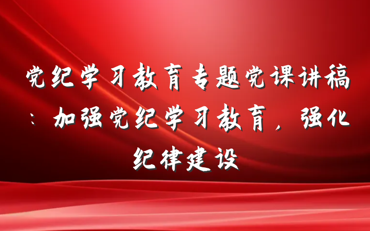 党纪学习教育专题党课讲稿：加强党纪学习教育，强化纪律建设