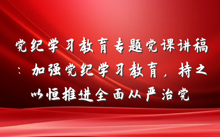 党纪学习教育专题党课讲稿：加强党纪学习教育，持之以恒推进全面从严治党