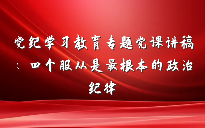 党纪学习教育专题党课讲稿：四个服从是最根本的政治纪律