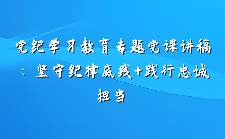 党纪学习教育专题党课讲稿：坚守纪律底线 践行忠诚担当