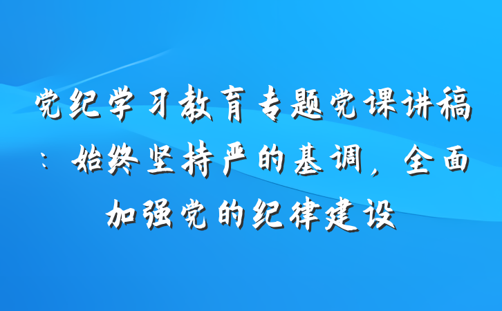 党纪学习教育专题党课讲稿：始终坚持严的基调，全面加强党的纪律建设
