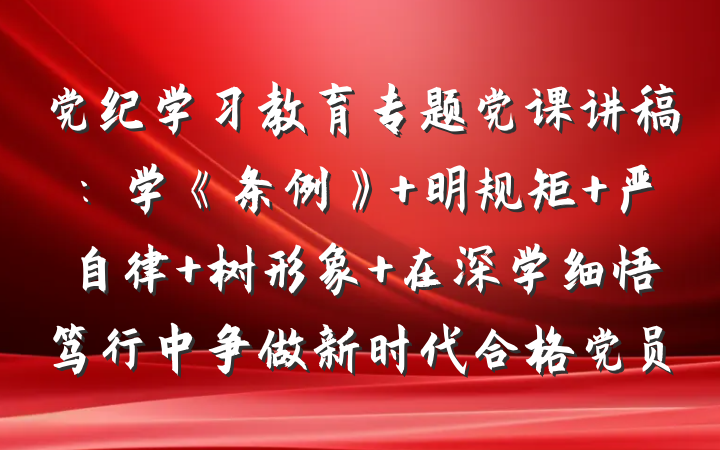 党纪学习教育专题党课讲稿:学《条例》 明规矩 严自律 树形象 在深学细悟笃行中争做新时代合格党员