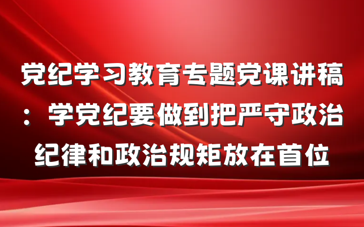 党纪学习教育专题党课讲稿：学党纪要做到把严守政治纪律和政治规矩放在首位