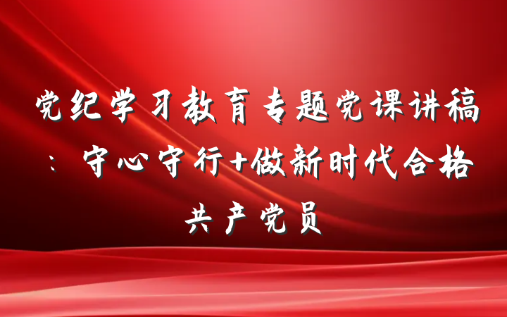 党纪学习教育专题党课讲稿：守心守行 做新时代合格共产党员