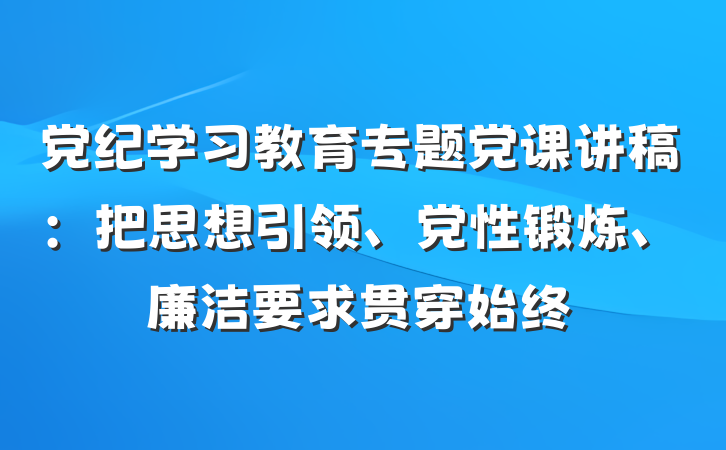 党纪学习教育专题党课讲稿：把思想引领、党性锻炼、廉洁要求贯穿始终