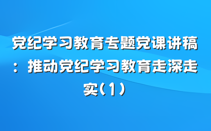 党纪学习教育专题党课讲稿：推动党纪学习教育走深走实(1)