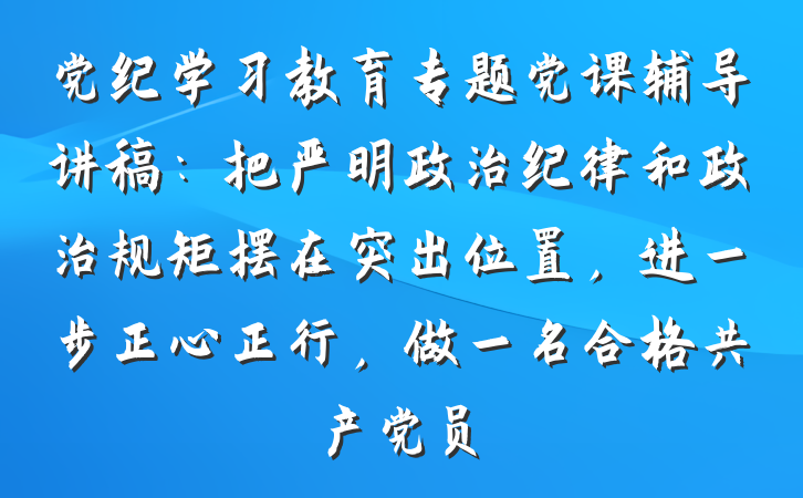 党纪学习教育专题党课辅导讲稿：把严明政治纪律和政治规矩摆在突出位置，进一步正心正行，做一名合格共产党员