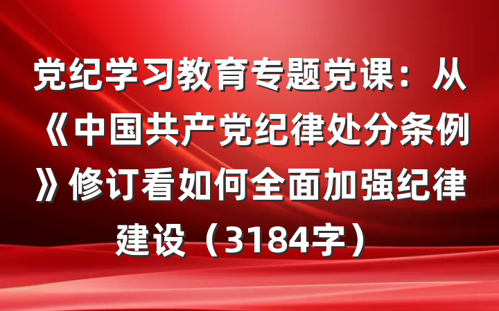 党纪学习教育专题党课：从《中国共产党纪律处分条例》修订看如何全面加强纪律建设（3184字）