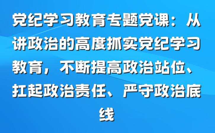 党纪学习教育专题党课：从讲政治的高度抓实党纪学习教育，不断提高政治站位、扛起政治责任、严守政治底线