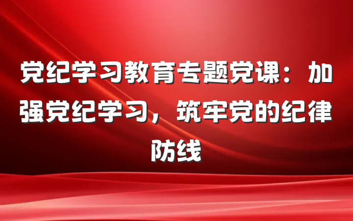 党纪学习教育专题党课：加强党纪学习，筑牢党的纪律防线