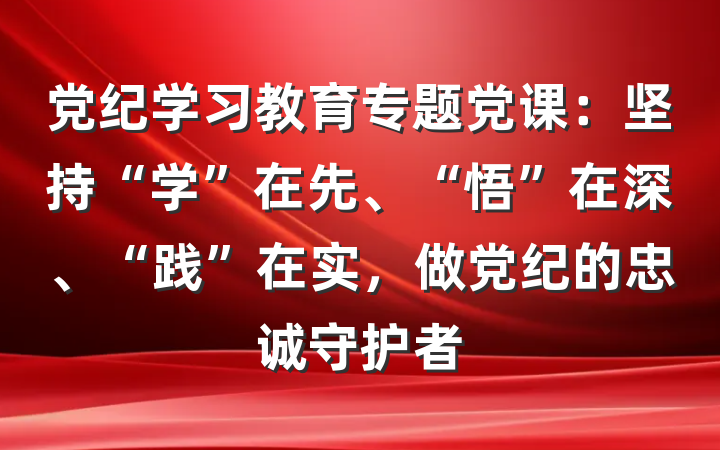 党纪学习教育专题党课：坚持“学”在先、“悟”在深、“践”在实，做党纪的忠诚守护者