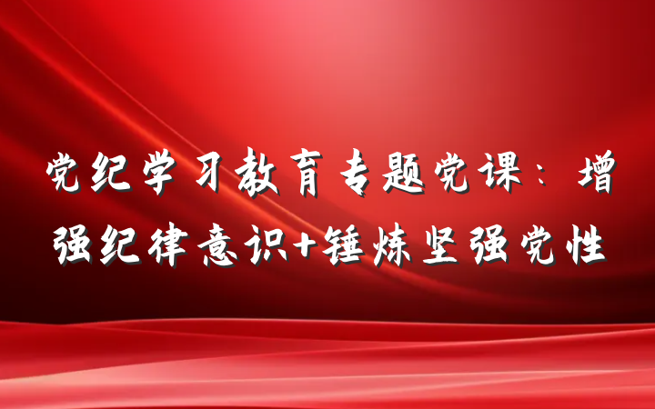 党纪学习教育专题党课：增强纪律意识 锤炼坚强党性