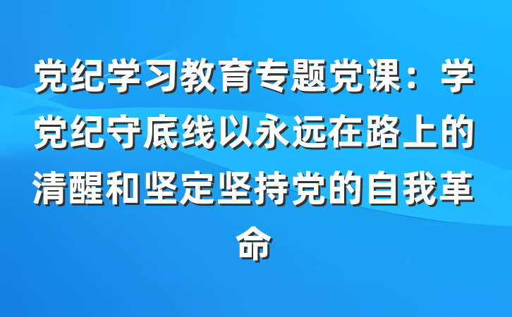 党纪学习教育专题党课：学党纪守底线以永远在路上的清醒和坚定坚持党的自我革命