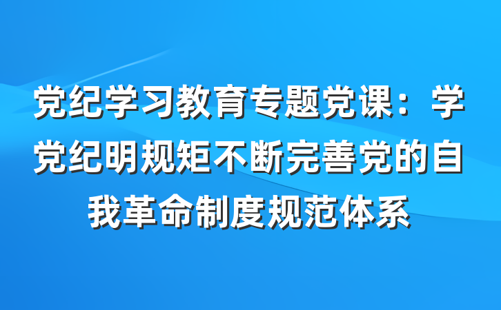 党纪学习教育专题党课：学党纪明规矩不断完善党的自我革命制度规范体系