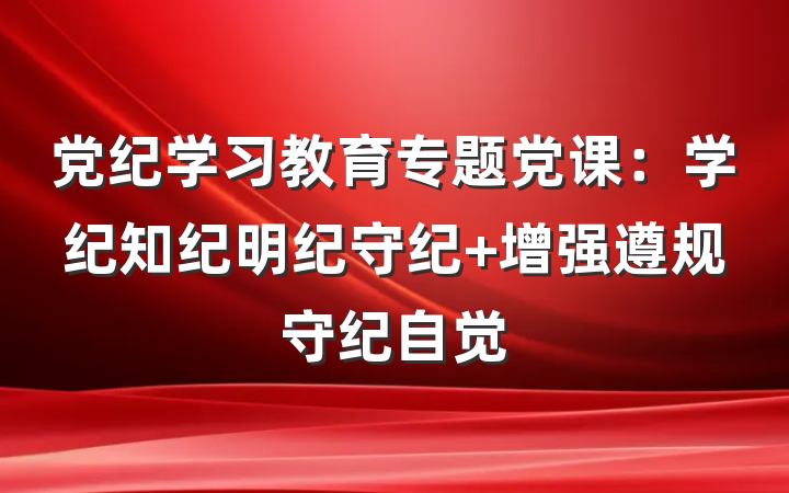 党纪学习教育专题党课：学纪知纪明纪守纪 增强遵规守纪自觉