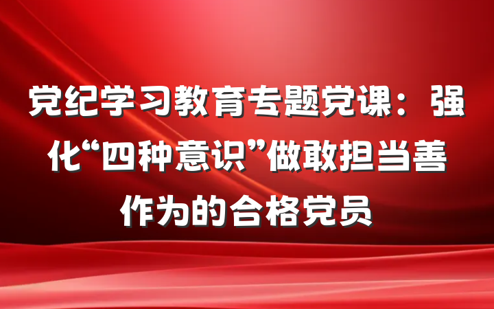 党纪学习教育专题党课：强化“四种意识”做敢担当善作为的合格党员