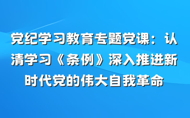 党纪学习教育专题党课：认清学习《条例》深入推进新时代党的伟大自我革命