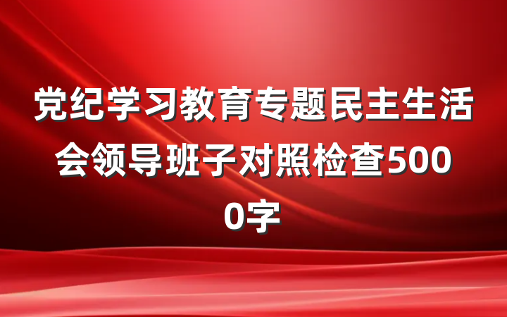 党纪学习教育专题民主生活会领导班子对照检查5000字