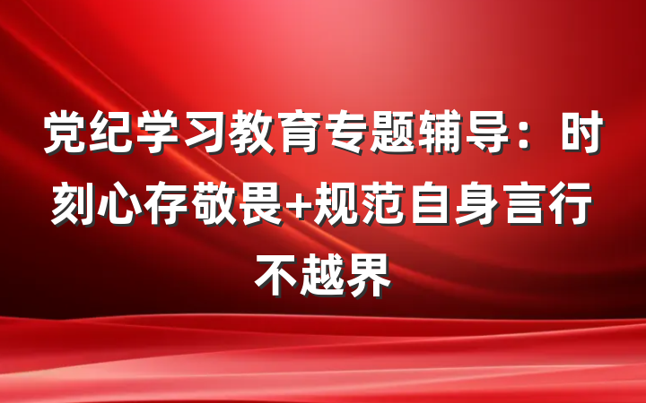 党纪学习教育专题辅导：时刻心存敬畏 规范自身言行不越界